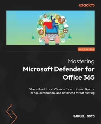Mastering Microsoft Defender for Office 365: Streamline Office 365 security with expert tips for setup, automation, and advanced threat hunting by Soto, Samuel