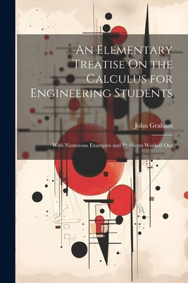 An Elementary Treatise On the Calculus for Engineering Students: With Numerous Examples and Problems Worked Out by Graham, John