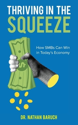 Thriving in the Squeeze: How SMBs Can Win in Today's Economy by Baruch, Nathan