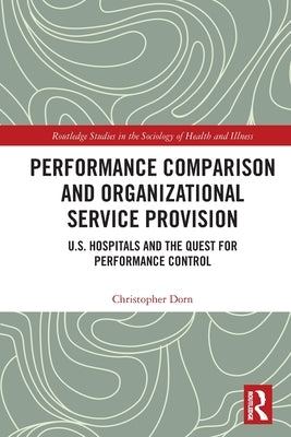 Performance Comparison and Organizational Service Provision: U.S. Hospitals and the Quest for Performance Control by Dorn, Christopher