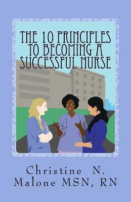 The 10 Principles to Becoming A Successful Nurse by Malone Msn Rn, Christine N.