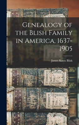 Genealogy of the Blish Family in America, 1637-1905 by Blish, James Knox