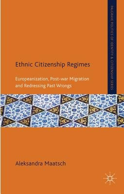 Ethnic Citizenship Regimes: Europeanization, Post-War Migration and Redressing Past Wrongs by Maatsch, A.
