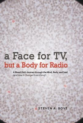A Face for TV, But a Body for Radio: A Blood Clot's Journey Through the Mind, Body, and Soul (and How It Changed Everything!) by Bov, Steven A.