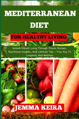 Mediterranean Diet for Healthy Living: Unlock Vibrant Living Through Proven Recipes, Nutritional Insights, And Lifestyle Tips - Your Key To Longevity by Keira, Jemma