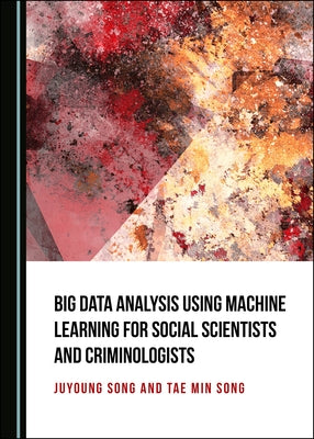 Big Data Analysis Using Machine Learning for Social Scientists and Criminologists by Song, Juyoung