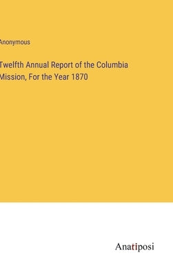 Twelfth Annual Report of the Columbia Mission, For the Year 1870 by Anonymous