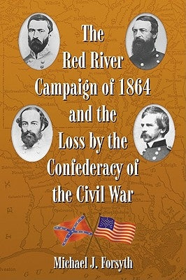 The Red River Campaign of 1864 and the Loss by the Confederacy of the Civil War by Forsyth, Michael J.