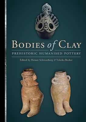 Bodies of Clay: Prehistoric Humanised Pottery by Schwarzberg, Heiner