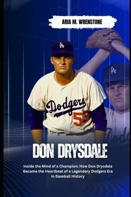Don Drysdale: Inside the Mind of a Champion: How Don Drysdale Became the Heartbeat of a Legendary Dodgers Era in Baseball History by Wrenstone, Aria M.