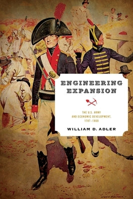 Engineering Expansion: The U.S. Army and Economic Development, 1787-1860 by Adler, William D.