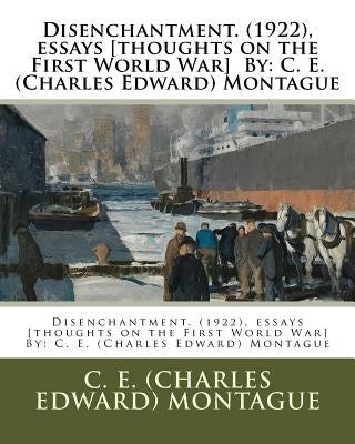 Disenchantment. (1922), essays [thoughts on the First World War] By: C. E. (Charles Edward) Montague by Montague, C. E. (Charles Edward)