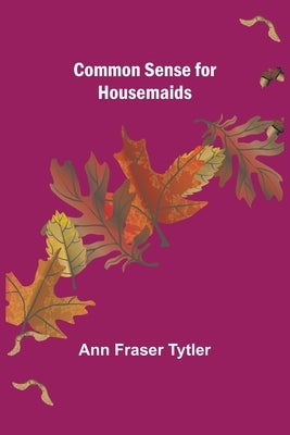Common Sense for Housemaids by Fraser Tytler, Ann