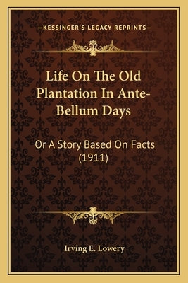Life On The Old Plantation In Ante-Bellum Days: Or A Story Based On Facts (1911) by Lowery, Irving E.
