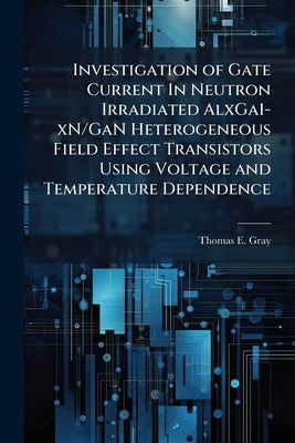 Investigation of Gate Current In Neutron Irradiated AlxGa1-xN/GaN Heterogeneous Field Effect Transistors Using Voltage and Temperature Dependence by Gray, Thomas E.