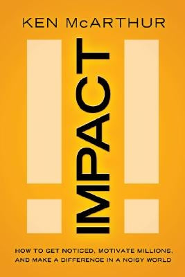 Impact: How to Get Noticed, Motivate Millions, and Make a Difference in a Noisy World by McArthur, Ken