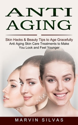 Anti Aging: Skin Hacks & Beauty Tips to Age Gracefully (Anti Aging Skin Care Treatments to Make You Look and Feel Younger) by Silvas, Marvin