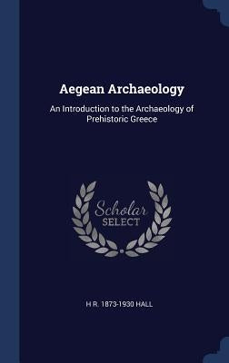 Aegean Archaeology: An Introduction to the Archaeology of Prehistoric Greece by Hall, H. R. 1873-1930
