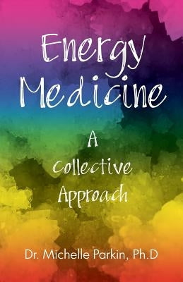 Energy Medicine: A Collective Approach by Parkin Ph. D., Michelle