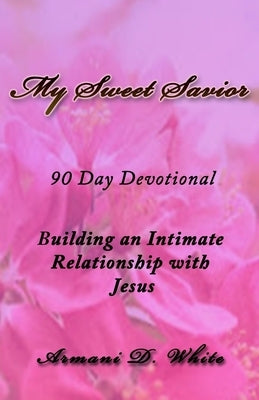 My Sweet Savior: Building an Intimate Relationship with Jesus - 90 Day Devotional by White, Armani