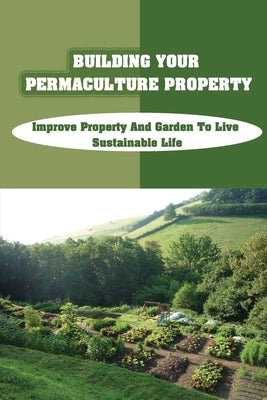 Building Your Permaculture Property: Improve Property And Garden To Live Sustainable Life: Permaculture Planting Guide by Poutre, Chad