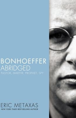 Bonhoeffer Abridged: Pastor, Martyr, Prophet, Spy by Metaxas, Eric