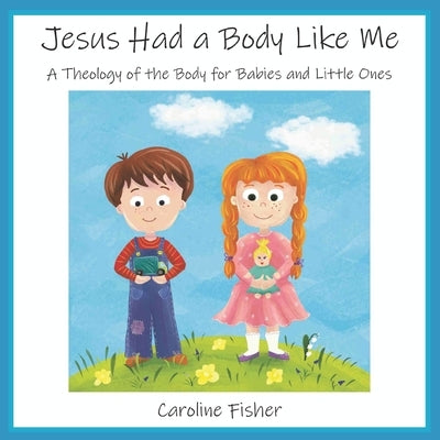 Jesus Had a Body Like Me: A Theology of the Body for Babies and Little Ones by Fisher, Caroline Mary