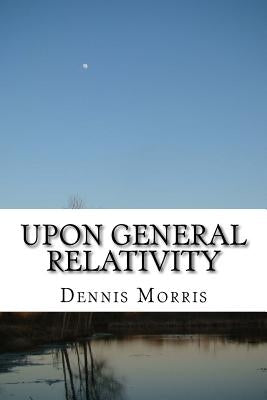 Upon General Relativity: How GR emerges from the spinor algebras by Morris, Dennis