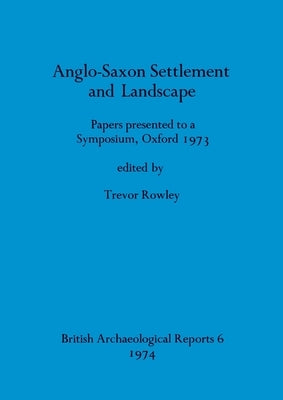Anglo-Saxon Settlement and Landscape: Papers presented to a Symposium, Oxford 1973 by Rowley, Trevor