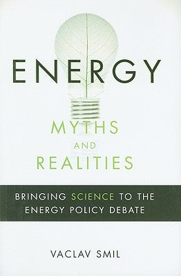 Energy Myths and Realities: Bringing Science to the Energy Policy Debate by Smil, Vaclav