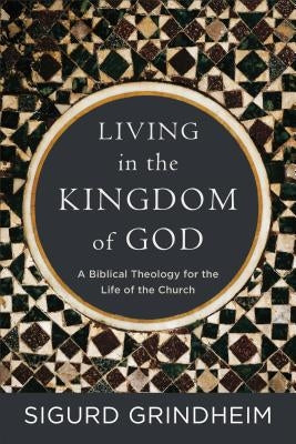 Living in the Kingdom of God: A Biblical Theology for the Life of the Church by Grindheim, Sigurd
