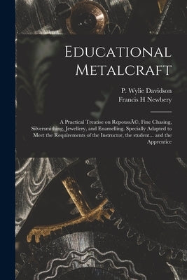 Educational Metalcraft; a Practical Treatise on RepoussÃ(c), Fine Chasing, Silversmithing, Jewellery, and Enamelling. Specially Adapted to Meet the Re by Davidson, P. Wylie