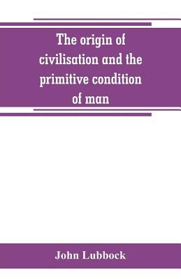 The origin of civilisation and the primitive condition of man: mental and social condition of savages by Lubbock, John