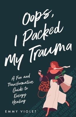 Oops, I Packed My Trauma A Fun and Transformative Guide to Energy Healing by Violet, Emmy