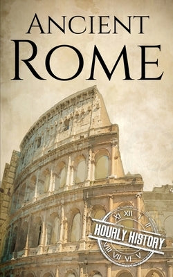 Ancient Rome: A History from Beginning to End by History, Hourly