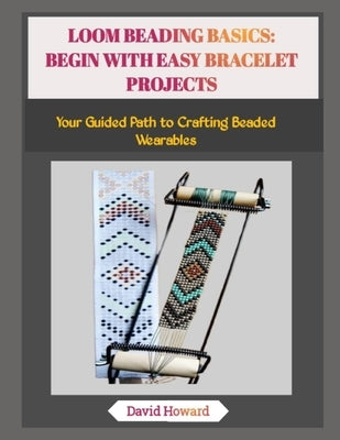 Loom Beading Basics: BEGIN WITH EASY BRACELET PROJECTS: Your Guided Path to Crafting Beaded Wearables by Howard, David