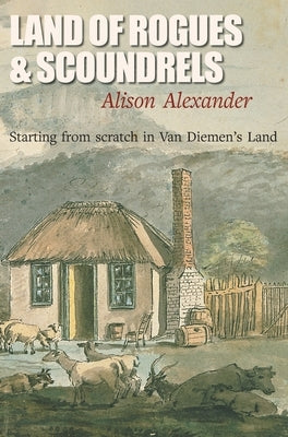 Land of Rogues & Scoundrels: Starting from scratch in Van Diemen's Land by Alexander, Alison