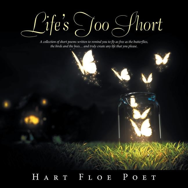 Life's Too Short: A Collection of Short Poems Written to Inspire You to Fly as Free as the Butterflies, the Birds and the Bees... and Tr by Poet, Hart Floe