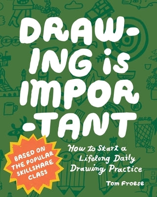 Drawing Is Important: How to Start a Lifelong Daily Drawing Practice - Start Your Daily Drawing Journey Here! by Froese, Tom