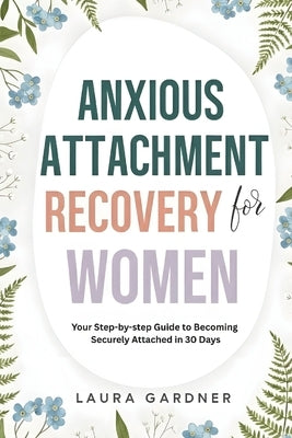Anxious Attachment Recovery for Women: Your Step-by-step Guide to Becoming Securely Attached in 30 days by Gardner, Laura