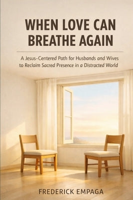 When Love Can Breathe Again: A Jesus-Centered Path for Husbands and Wives to Reclaim Sacred Presence in a Distracted World by Empaga, Frederick