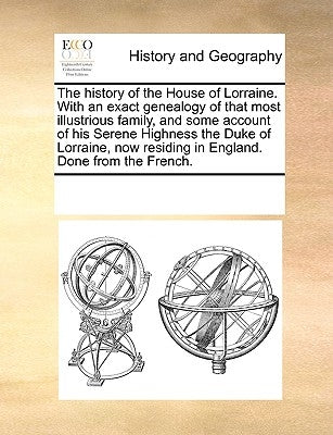 The history of the House of Lorraine. With an exact genealogy of that most illustrious family, and some account of his Serene Highness the Duke of Lor by Multiple Contributors