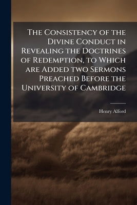 The Consistency of the Divine Conduct in Revealing the Doctrines of Redemption, to Which are Added two Sermons Preached Before the University of Cambr by Alford, Henry