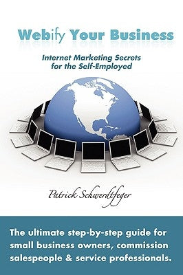 Webify Your Business, Internet Marketing Secrets for the Self-Employed by Schwerdtfeger, Patrick