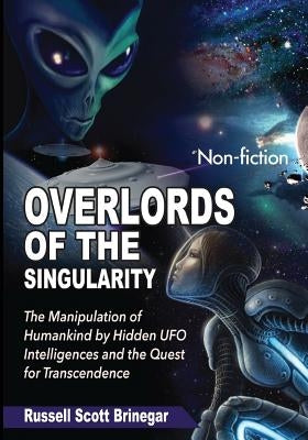 Overlords of the Singularity: The Manipulation of Humankind by Hidden UFO Intelligences and the Quest for Transcendence by Brinegar, Russell Scott