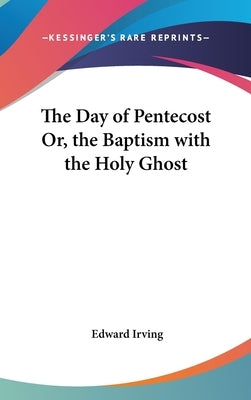 The Day of Pentecost Or, the Baptism with the Holy Ghost by Irving, Edward