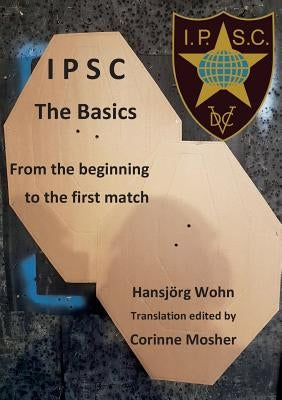 IPSC The Basics: From the beginning to the first match by Wohn, Hansjörg
