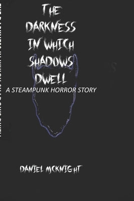 The Darkness in Which Shadows Dwell: A Steampunk Horror Story by McKnight, Daniel