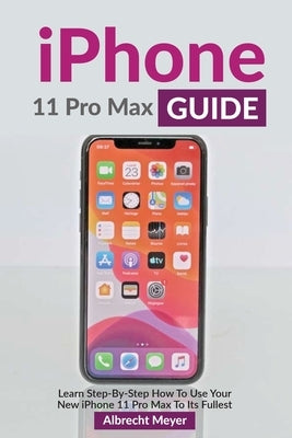 iPhone 11 Pro Max Guide: Learn Step-By-Step How To Use Your iPhone Pro Max Step-By-Step by Meyer, Albrecht