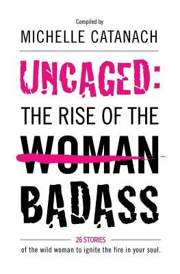 Uncaged: The Rise of the Badass: 26 Stories of the Wild Woman to Ignite the Fire in your Soul by Catanach, Michelle